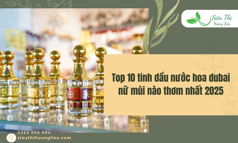 Top 10 tinh dầu nước hoa dubai nữ mùi nào thơm nhất 2025