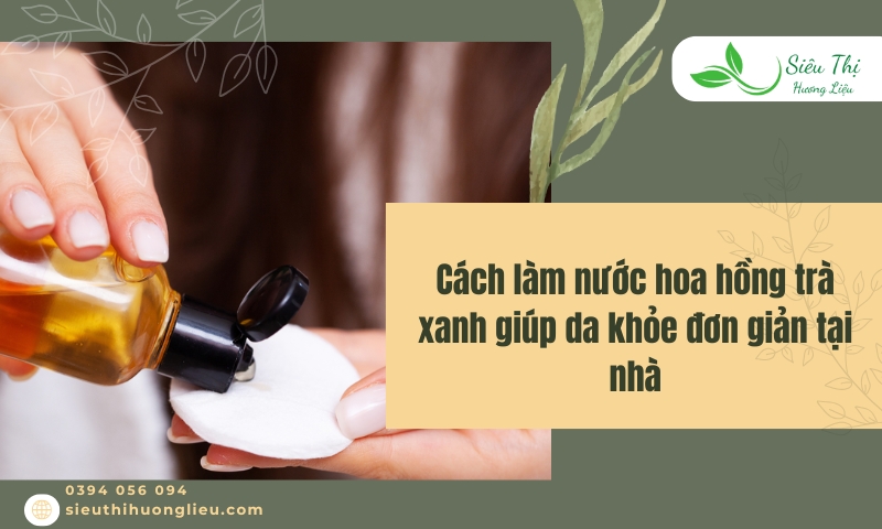 Cách làm nước hoa hồng trà xanh​ giúp da khỏe đơn giản tại nhà