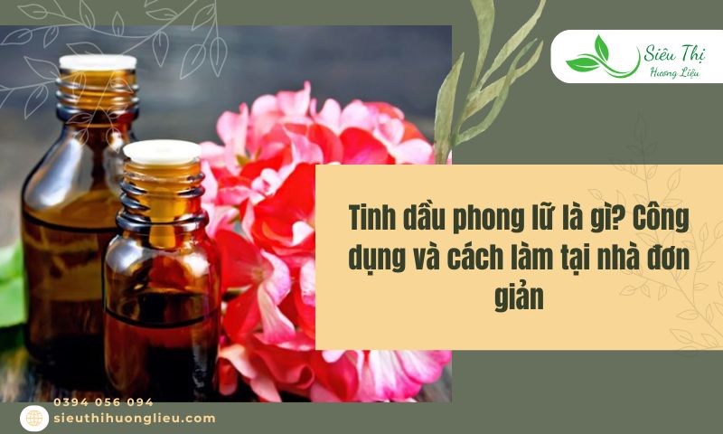 Tinh dầu phong lữ là gì? Công dụng và cách làm tại nhà đơn giản