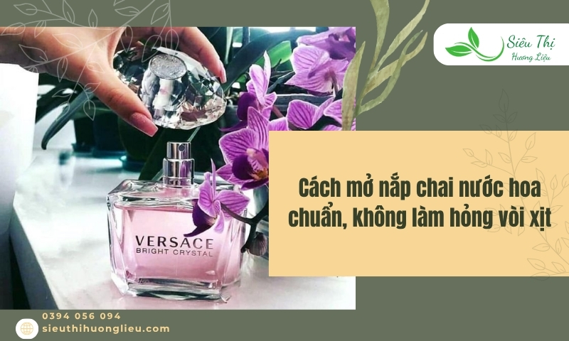 Cách mở nắp chai nước hoa chuẩn, không làm hỏng vòi xịt